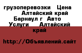 грузоперевозки › Цена ­ 350 - Алтайский край, Барнаул г. Авто » Услуги   . Алтайский край